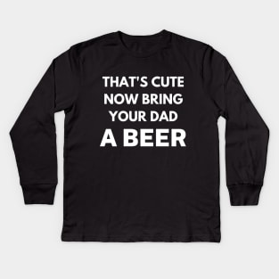 That's cute now bring your dad a beer Kids Long Sleeve T-Shirt